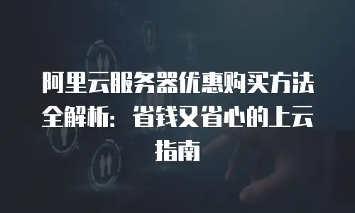 阿里云服务器优惠购买方法全解析：省钱又省心的上云指南