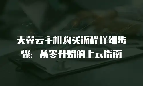 天翼云主机购买流程详细步骤：从零开始的上云指南