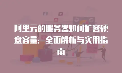 阿里云的服务器如何扩容硬盘容量：全面解析与实用指南