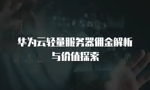 华为云轻量服务器佣金解析与价值探索