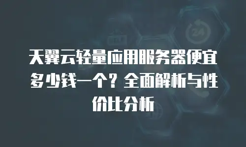 天翼云轻量应用服务器便宜多少钱一个？全面解析与性价比分析