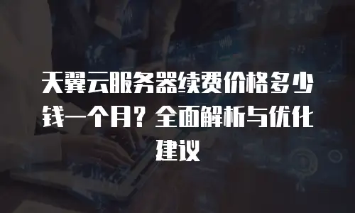 天翼云服务器续费价格多少钱一个月？全面解析与优化建议