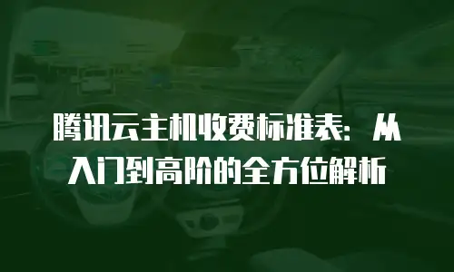 腾讯云主机收费标准表：从入门到高阶的全方位解析