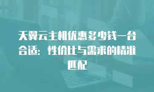 天翼云主机优惠多少钱一台合适：性价比与需求的精准匹配
