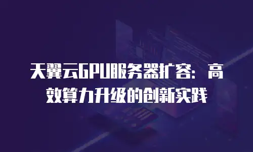 天翼云GPU服务器扩容：高效算力升级的创新实践
