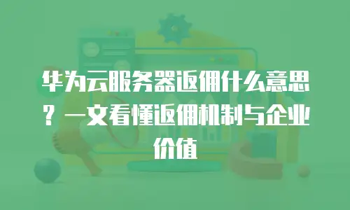 华为云服务器返佣什么意思？一文看懂返佣机制与企业价值