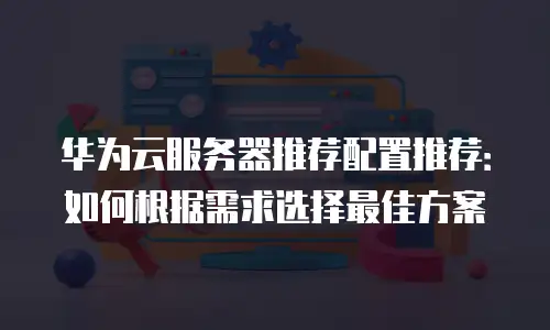 华为云服务器推荐配置推荐：如何根据需求选择最佳方案