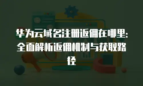 华为云域名注册返佣在哪里：全面解析返佣机制与获取路径