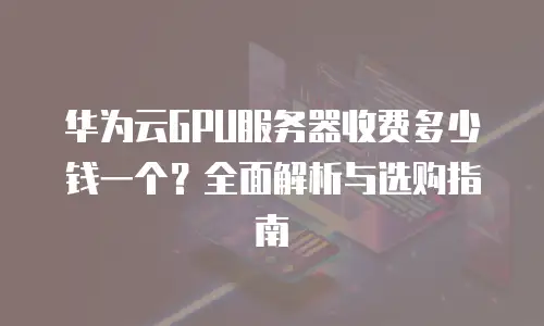 华为云GPU服务器收费多少钱一个？全面解析与选购指南