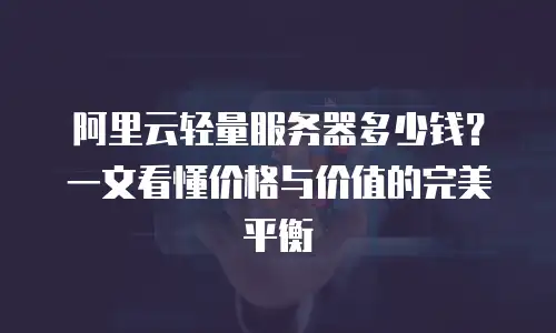 阿里云轻量服务器多少钱？一文看懂价格与价值的完美平衡