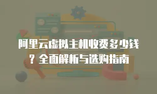 阿里云虚拟主机收费多少钱？全面解析与选购指南