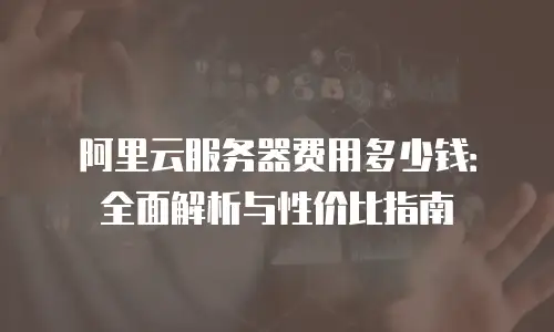 阿里云服务器费用多少钱：全面解析与性价比指南