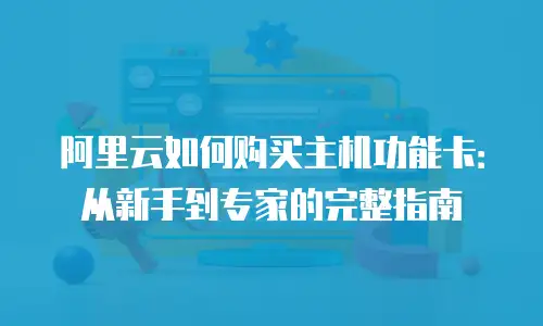 阿里云如何购买主机功能卡：从新手到专家的完整指南