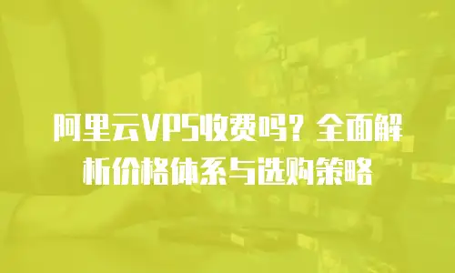 阿里云VPS收费吗？全面解析价格体系与选购策略