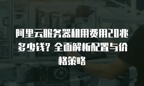 阿里云服务器租用费用20兆多少钱？全面解析配置与价格策略