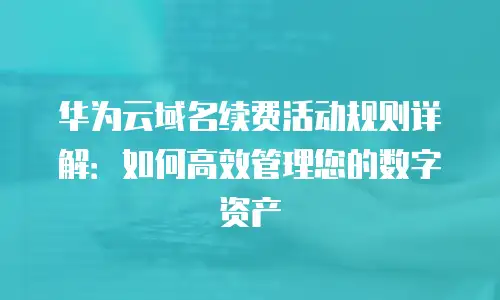 华为云域名续费活动规则详解：如何高效管理您的数字资产