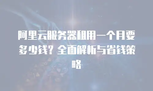 阿里云服务器租用一个月要多少钱？全面解析与省钱策略