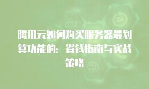 腾讯云如何购买服务器最划算功能的：省钱指南与实战策略