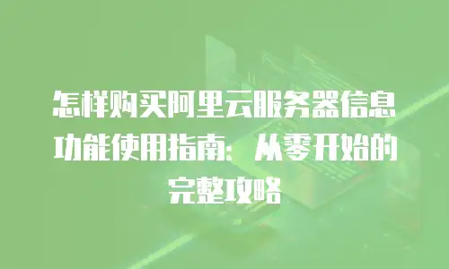 怎样购买阿里云服务器信息功能使用指南：从零开始的完整攻略