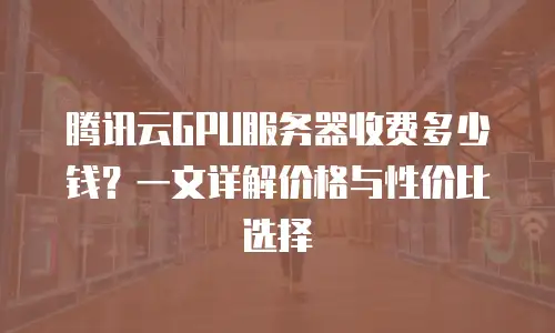 腾讯云GPU服务器收费多少钱？一文详解价格与性价比选择
