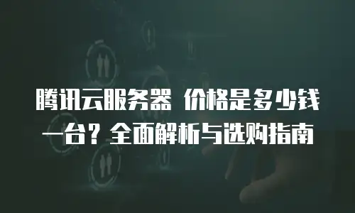 腾讯云服务器 价格是多少钱一台？全面解析与选购指南