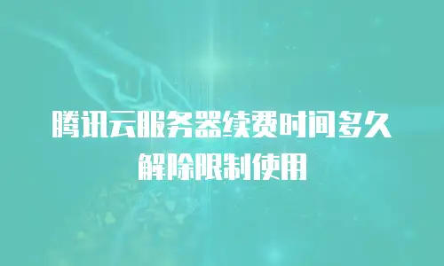 腾讯云服务器续费时间多久解除限制使用