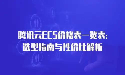 腾讯云ECS价格表一览表：选型指南与性价比解析
