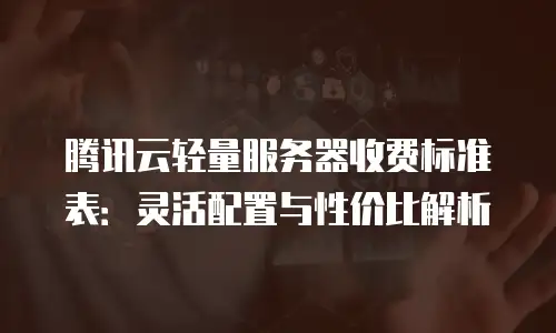 腾讯云轻量服务器收费标准表：灵活配置与性价比解析
