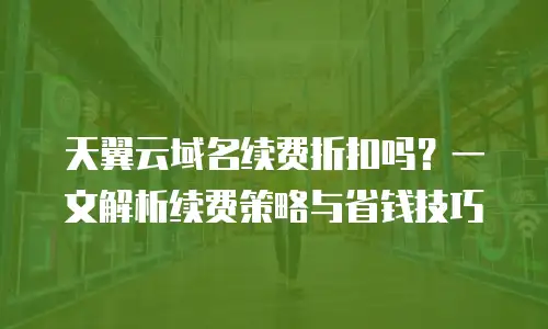 天翼云域名续费折扣吗？一文解析续费策略与省钱技巧