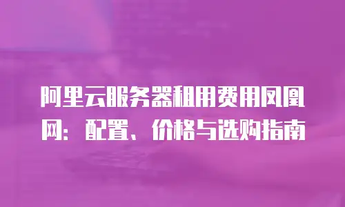 阿里云服务器租用费用凤凰网：配置、价格与选购指南
