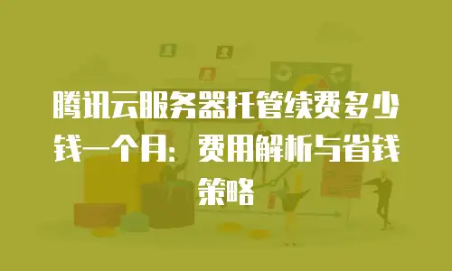 腾讯云服务器托管续费多少钱一个月：费用解析与省钱策略