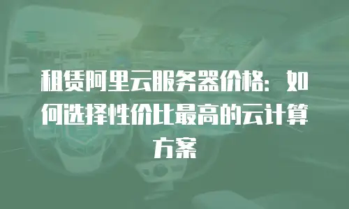 租赁阿里云服务器价格：如何选择性价比最高的云计算方案