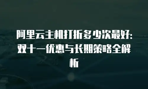 阿里云主机打折多少次最好：双十一优惠与长期策略全解析