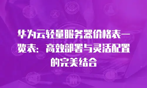 华为云轻量服务器价格表一览表：高效部署与灵活配置的完美结合