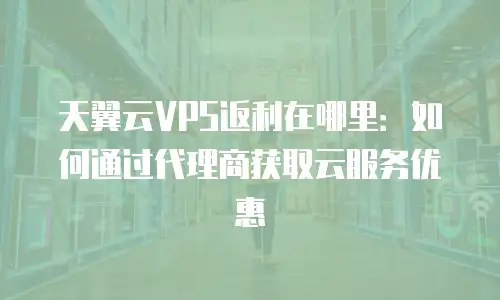 天翼云VPS返利在哪里：如何通过代理商获取云服务优惠