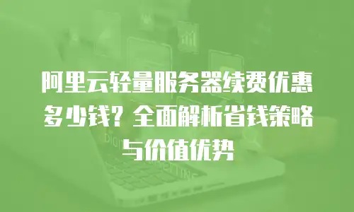 阿里云轻量服务器续费优惠多少钱？全面解析省钱策略与价值优势