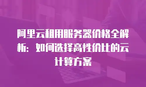 阿里云租用服务器价格全解析：如何选择高性价比的云计算方案