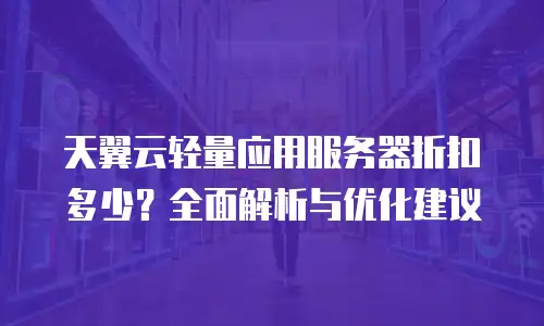 天翼云轻量应用服务器折扣多少？全面解析与优化建议