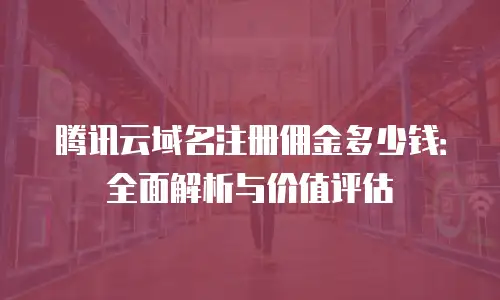 腾讯云域名注册佣金多少钱：全面解析与价值评估