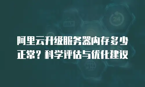 阿里云升级服务器内存多少正常？科学评估与优化建议