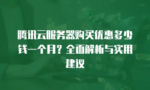 腾讯云服务器购买优惠多少钱一个月？全面解析与实用建议
