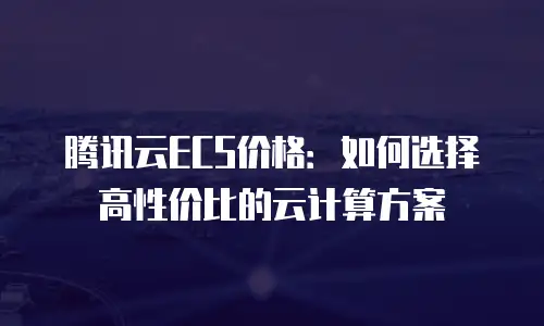 腾讯云ECS价格：如何选择高性价比的云计算方案