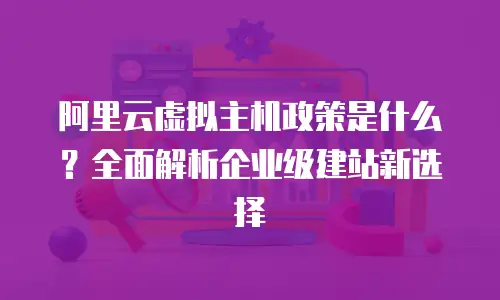 阿里云虚拟主机政策是什么？全面解析企业级建站新选择