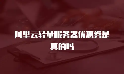阿里云轻量服务器优惠券是真的吗