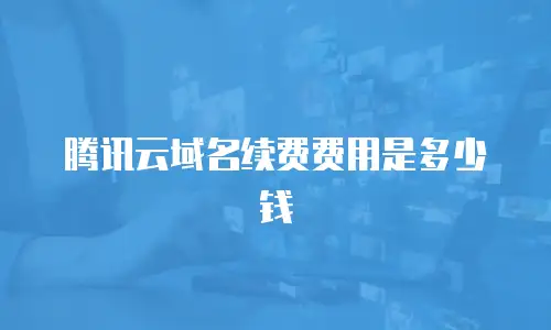 腾讯云域名续费费用是多少钱