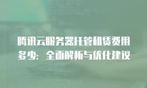 腾讯云服务器托管租赁费用多少：全面解析与优化建议