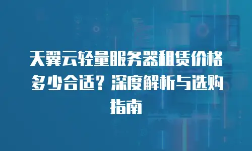 天翼云轻量服务器租赁价格多少合适？深度解析与选购指南