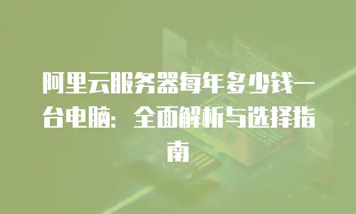 阿里云服务器每年多少钱一台电脑：全面解析与选择指南