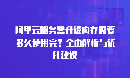 阿里云服务器升级内存需要多久使用完？全面解析与优化建议