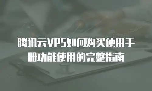 腾讯云VPS如何购买使用手册功能使用的完整指南